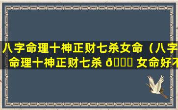 八字命理十神正财七杀女命（八字命理十神正财七杀 🐟 女命好不好）